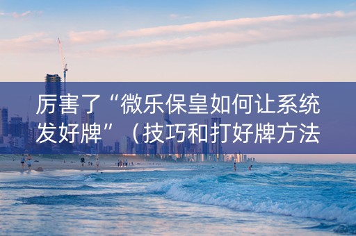厉害了“微乐保皇如何让系统发好牌”（技巧和打好牌方法)