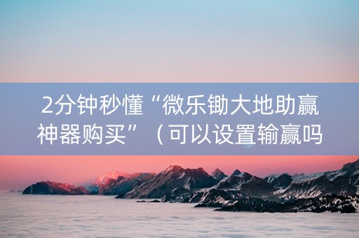 2分钟秒懂“微乐锄大地助赢神器购买”（可以设置输赢吗)