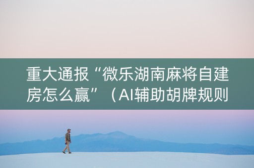 重大通报“微乐湖南麻将自建房怎么赢”（AI辅助胡牌规则)