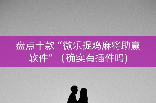 盘点十款“微乐捉鸡麻将助赢软件”（确实有插件吗)