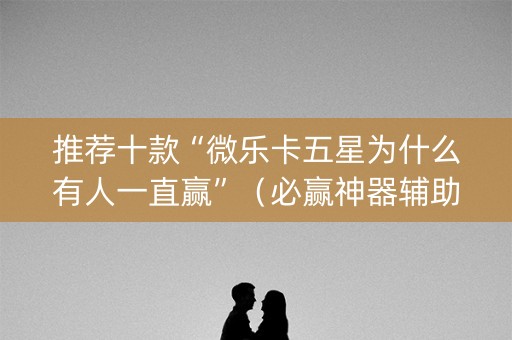 推荐十款“微乐卡五星为什么有人一直赢”（必赢神器辅助器)