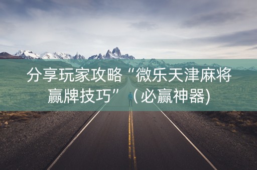 分享玩家攻略“微乐天津麻将赢牌技巧”（必赢神器)