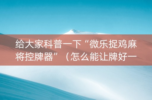 给大家科普一下“微乐捉鸡麻将控牌器”（怎么能让牌好一点)