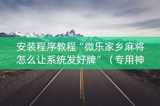 安装程序教程“微乐家乡麻将怎么让系统发好牌”（专用神器下载)