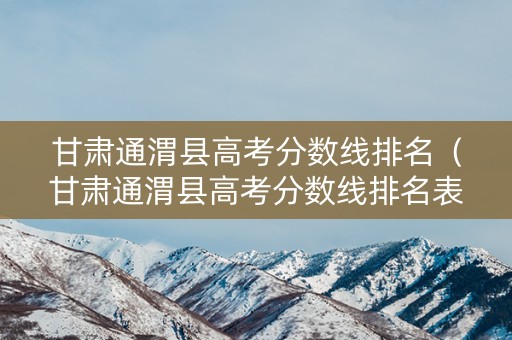 甘肃通渭县高考分数线排名（甘肃通渭县高考分数线排名表）
