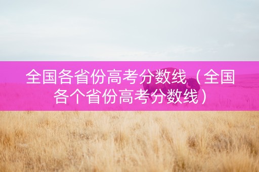 全国各省份高考分数线（全国各个省份高考分数线）