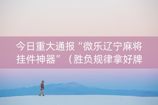 今日重大通报“微乐辽宁麻将挂件神器”（胜负规律拿好牌)