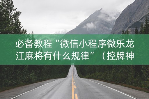 必备教程“微信小程序微乐龙江麻将有什么规律”（控牌神器)