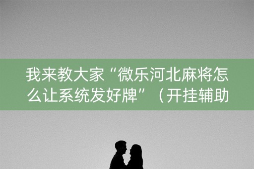 我来教大家“微乐河北麻将怎么让系统发好牌”（开挂辅助脚本)