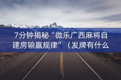 7分钟揭秘“微乐广西麻将自建房输赢规律”（发牌有什么规律吗)