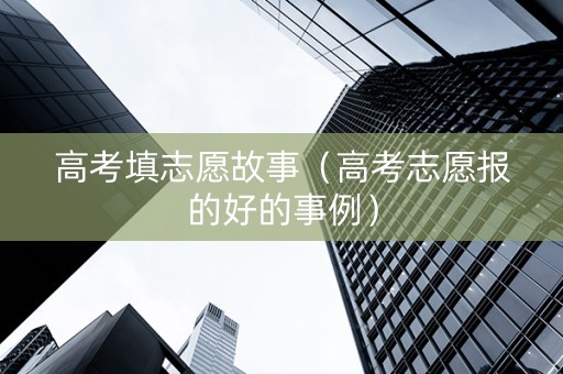 高考填志愿故事（高考志愿报的好的事例）
