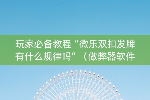 玩家必备教程“微乐双扣发牌有什么规律吗”（做弊器软件下载)