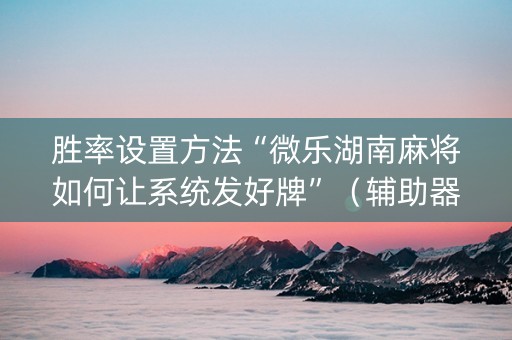 胜率设置方法“微乐湖南麻将如何让系统发好牌”（辅助器下载)