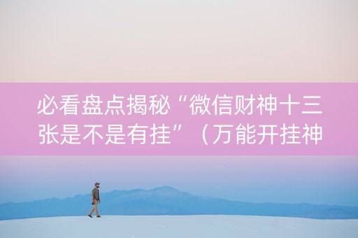 必看盘点揭秘“微信财神十三张是不是有挂”（万能开挂神器)
