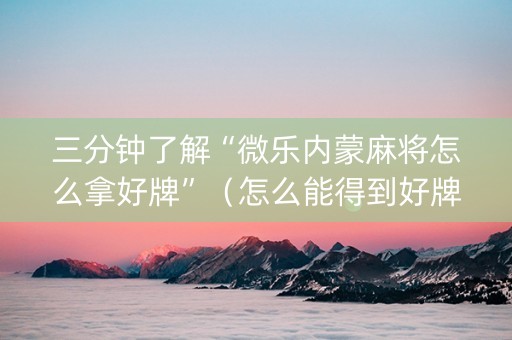 三分钟了解“微乐内蒙麻将怎么拿好牌”（怎么能得到好牌)