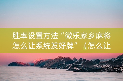 胜率设置方法“微乐家乡麻将怎么让系统发好牌”（怎么让系统给你发好牌)