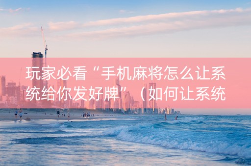 玩家必看“手机麻将怎么让系统给你发好牌”（如何让系统发好牌)