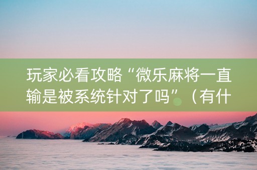 玩家必看攻略“微乐麻将一直输是被系统针对了吗”（有什么规律)