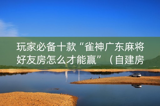 玩家必备十款“雀神广东麻将好友房怎么才能赢”（自建房怎么赢)