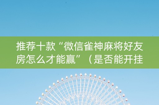 推荐十款“微信雀神麻将好友房怎么才能赢”（是否能开挂)
