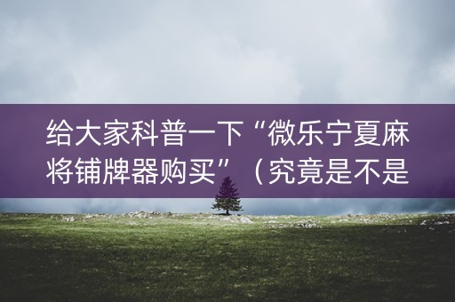 给大家科普一下“微乐宁夏麻将铺牌器购买”（究竟是不是有挂)