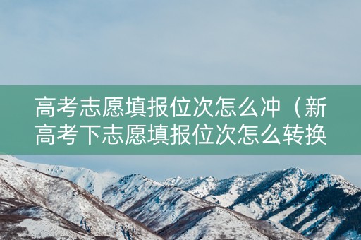 高考志愿填报位次怎么冲（新高考下志愿填报位次怎么转换）