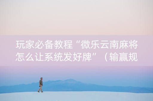 玩家必备教程“微乐云南麻将怎么让系统发好牌”（输赢规律)