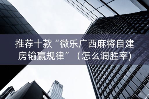 推荐十款“微乐广西麻将自建房输赢规律”（怎么调胜率)