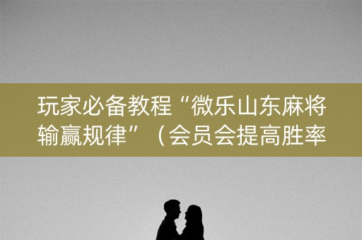 玩家必备教程“微乐山东麻将输赢规律”（会员会提高胜率吗)