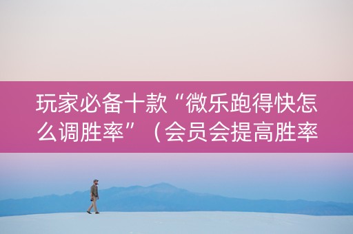 玩家必备十款“微乐跑得快怎么调胜率”（会员会提高胜率吗)
