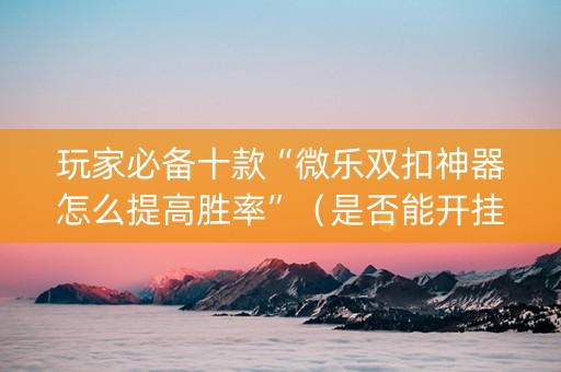 玩家必备十款“微乐双扣神器怎么提高胜率”（是否能开挂)