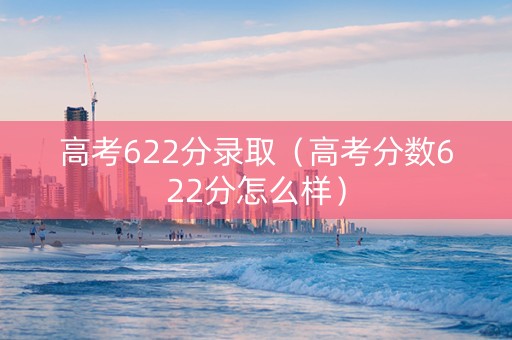 高考622分录取（高考分数622分怎么样）