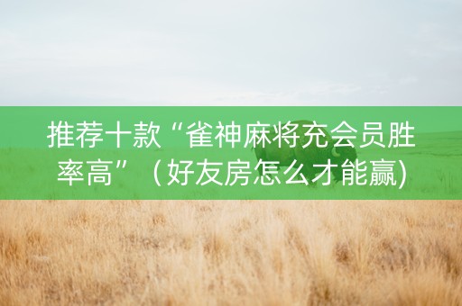 推荐十款“雀神麻将充会员胜率高”（好友房怎么才能赢)