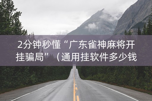 2分钟秒懂“广东雀神麻将开挂骗局”（通用挂软件多少钱)