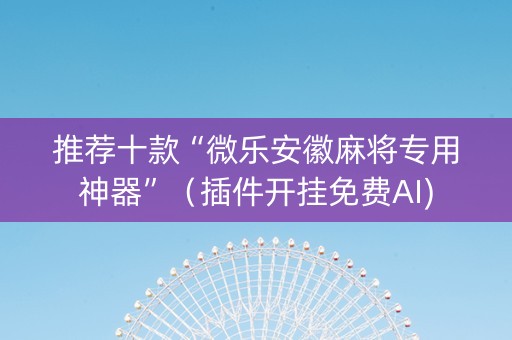 推荐十款“微乐安徽麻将专用神器”（插件开挂免费AI)