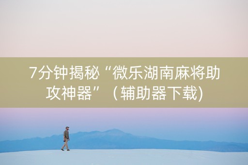 7分钟揭秘“微乐湖南麻将助攻神器”（辅助器下载)