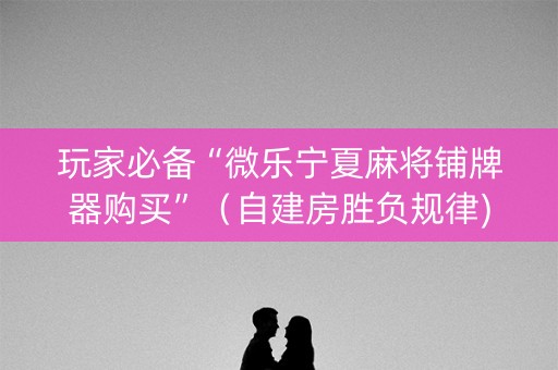 玩家必备“微乐宁夏麻将铺牌器购买”（自建房胜负规律)