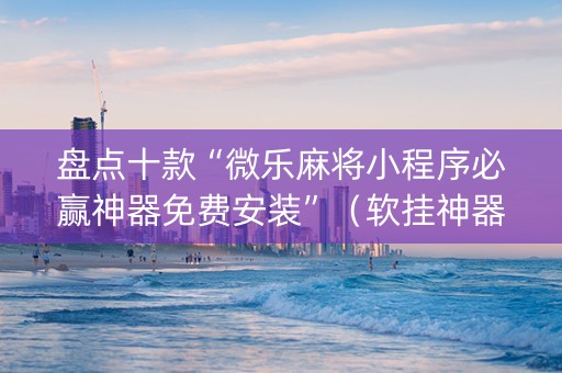 盘点十款“微乐麻将小程序必赢神器免费安装”（软挂神器)