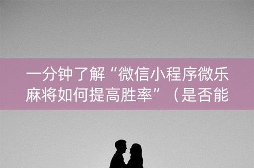 一分钟了解“微信小程序微乐麻将如何提高胜率”（是否能开挂)