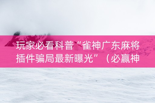 玩家必看科普“雀神广东麻将插件骗局最新曝光”（必赢神器免费安装)