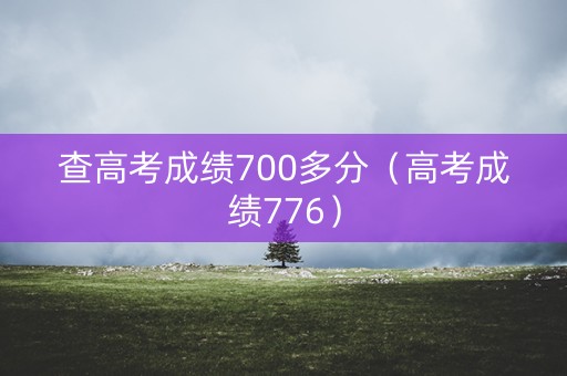 查高考成绩700多分（高考成绩776）