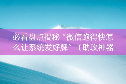 必看盘点揭秘“微信跑得快怎么让系统发好牌”（助攻神器)
