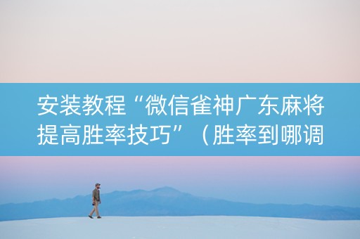 安装教程“微信雀神广东麻将提高胜率技巧”（胜率到哪调)