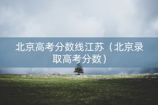 北京高考分数线江苏（北京录取高考分数）