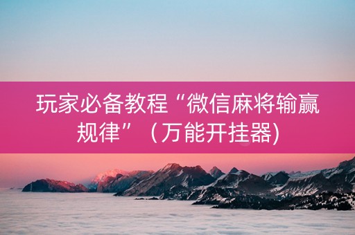 玩家必备教程“微信麻将输赢规律”（万能开挂器)