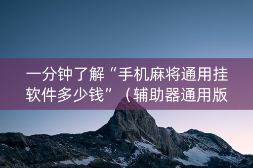 一分钟了解“手机麻将通用挂软件多少钱”（辅助器通用版)