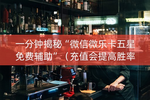 一分钟揭秘“微信微乐卡五星免费辅助”（充值会提高胜率么)