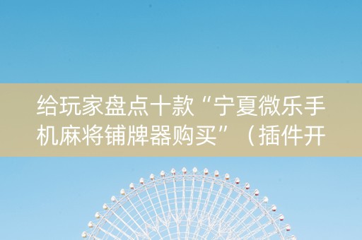 给玩家盘点十款“宁夏微乐手机麻将铺牌器购买”（插件开挂免费AI)