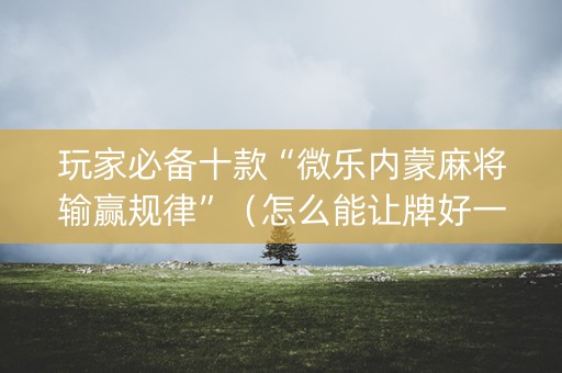 玩家必备十款“微乐内蒙麻将输赢规律”（怎么能让牌好一点)