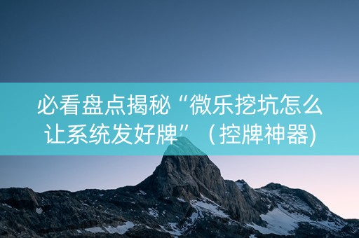 必看盘点揭秘“微乐挖坑怎么让系统发好牌”（控牌神器)